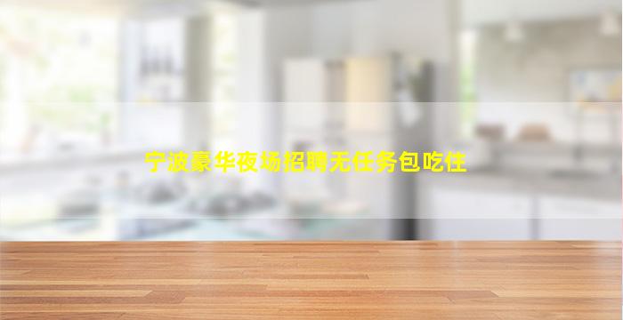 宁波豪华夜场招聘无任务包吃住