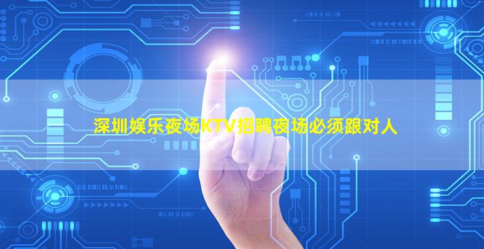 深圳娱乐夜场KTV招聘夜场必须跟对人